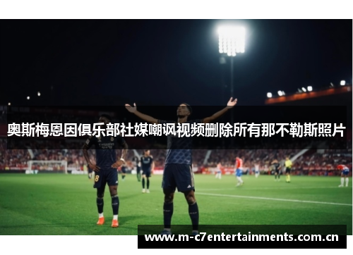 奥斯梅恩因俱乐部社媒嘲讽视频删除所有那不勒斯照片
