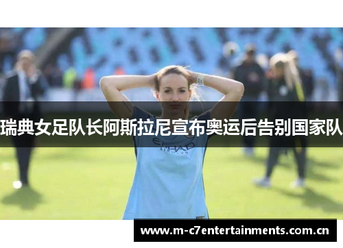 瑞典女足队长阿斯拉尼宣布奥运后告别国家队