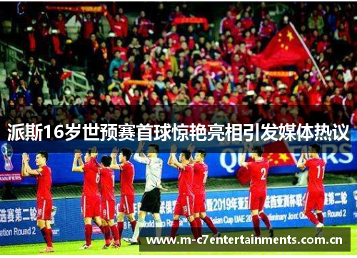 派斯16岁世预赛首球惊艳亮相引发媒体热议